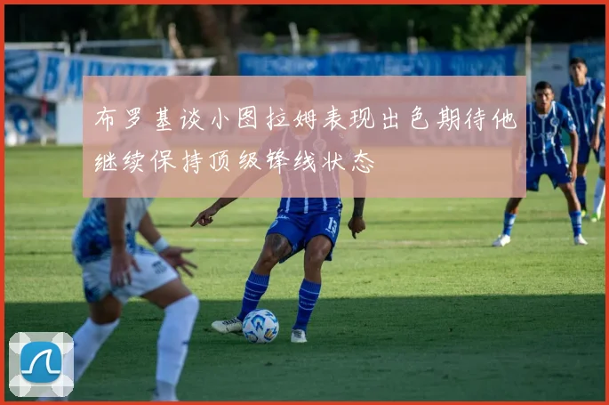 布罗基谈小图拉姆表现出色期待他继续保持顶级锋线状态