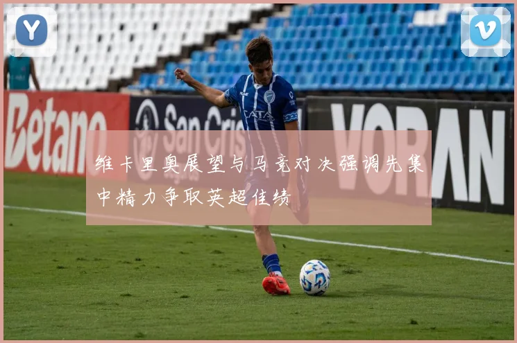 维卡里奥展望与马竞对决强调先集中精力争取英超佳绩