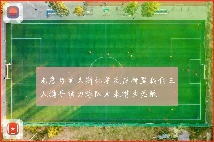 老詹与里夫斯化学反应渐显我们三人携手助力球队未来潜力无限