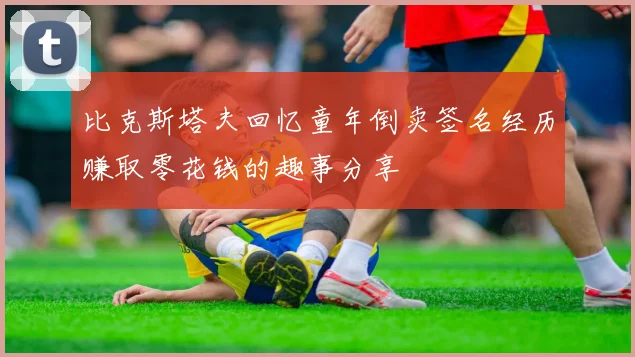 比克斯塔夫回忆童年倒卖签名经历赚取零花钱的趣事分享