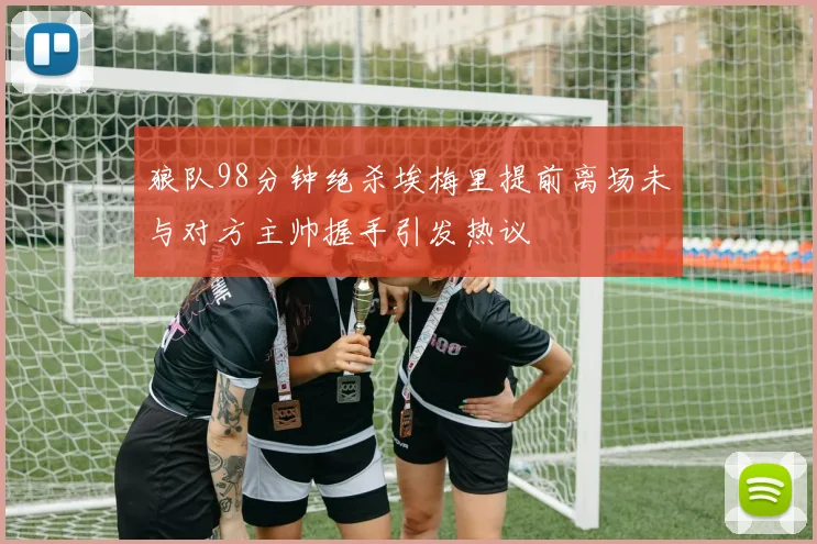 狼队98分钟绝杀埃梅里提前离场未与对方主帅握手引发热议