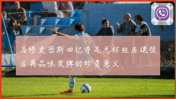 马修史密斯回忆夺足总杯经历退役后再品味奖牌的珍贵意义