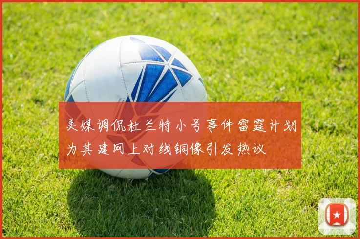 美媒调侃杜兰特小号事件雷霆计划为其建网上对线铜像引发热议